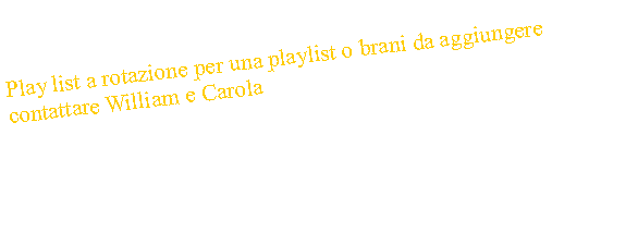 Casella di testo: Play list a rotazione per una playlist o brani da aggiungere contattare William e Carola